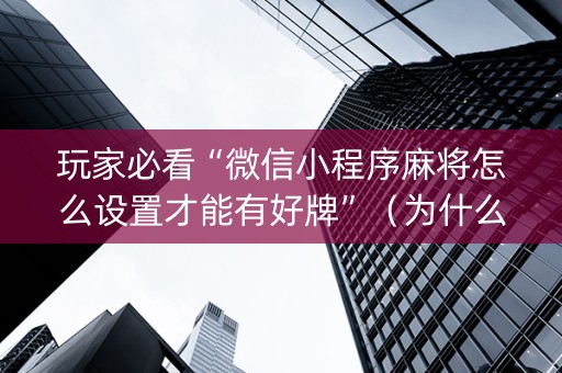 玩家必看“微信小程序麻将怎么设置才能有好牌”（为什么有人一直赢)