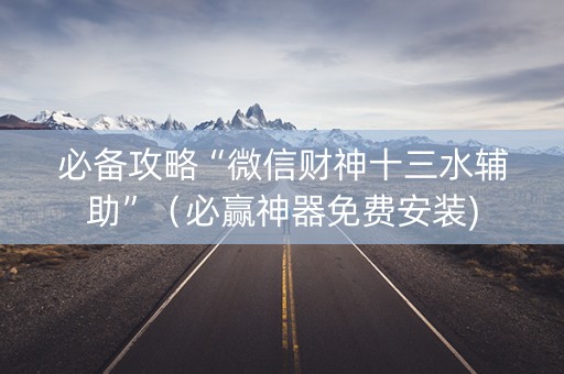 必备攻略“微信财神十三水辅助”（必赢神器免费安装)