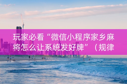 玩家必看“微信小程序家乡麻将怎么让系统发好牌”（规律确实有挂)