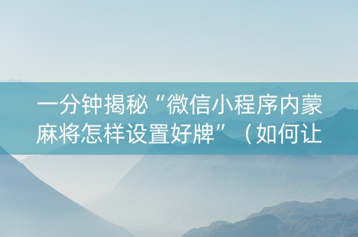 一分钟揭秘“微信小程序内蒙麻将怎样设置好牌”（如何让系统发好牌)