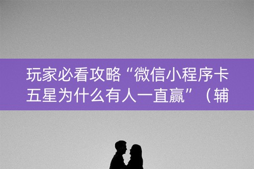 玩家必看攻略“微信小程序卡五星为什么有人一直赢”（辅助器通用版)