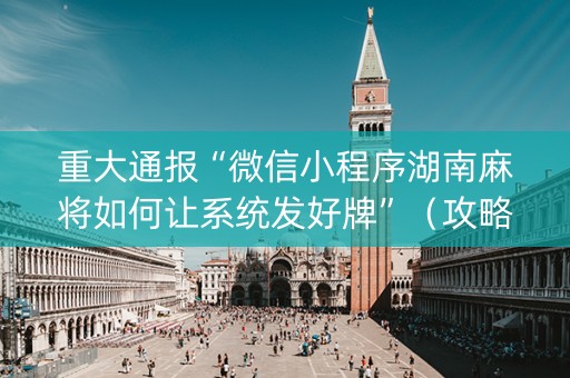 重大通报“微信小程序湖南麻将如何让系统发好牌”（攻略插件)