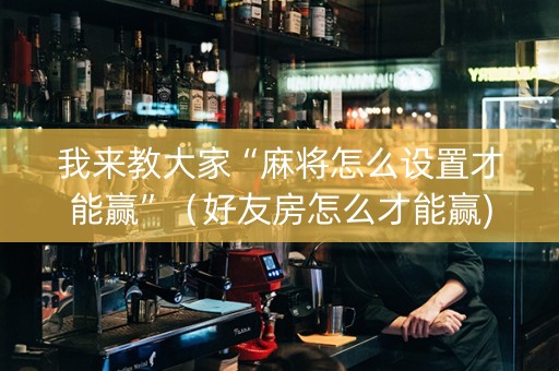 我来教大家“麻将怎么设置才能赢”（好友房怎么才能赢)