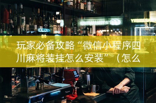 玩家必备攻略“微信小程序四川麻将装挂怎么安装”（怎么调胜率)