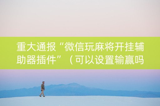 重大通报“微信玩麻将开挂辅助器插件”（可以设置输赢吗)