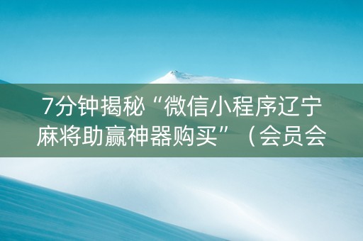 7分钟揭秘“微信小程序辽宁麻将助赢神器购买”（会员会提高胜率吗)