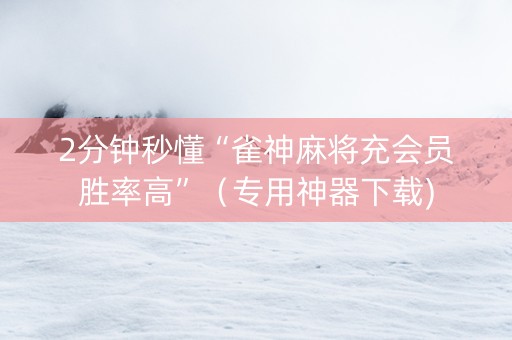 2分钟秒懂“雀神麻将充会员胜率高”（专用神器下载)