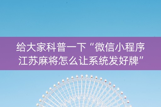 给大家科普一下“微信小程序江苏麻将怎么让系统发好牌”（开挂神器下载)