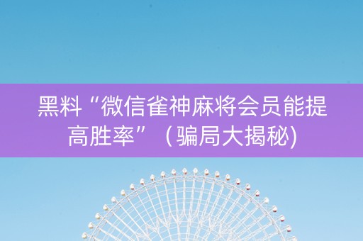 黑料“微信雀神麻将会员能提高胜率”（骗局大揭秘)
