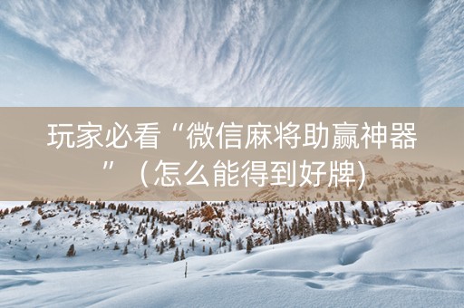 玩家必看“微信麻将助赢神器”（怎么能得到好牌)
