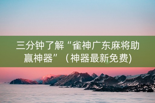 三分钟了解“雀神广东麻将助赢神器”（神器最新免费)