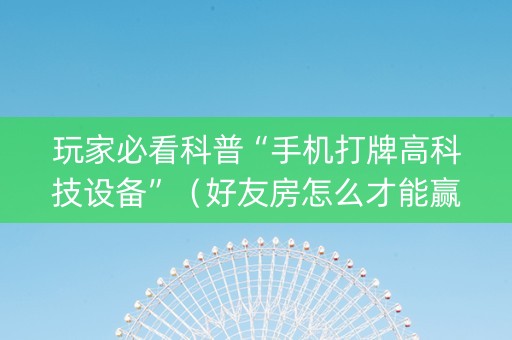 玩家必看科普“手机打牌高科技设备”（好友房怎么才能赢)