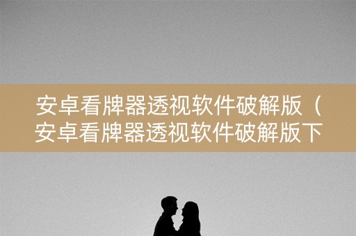 安卓看牌器透视软件破解版（安卓看牌器透视软件破解版下载）