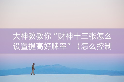 大神教教你“财神十三张怎么设置提高好牌率”（怎么控制输赢)