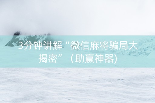 3分钟讲解“微信麻将骗局大揭密”（助赢神器)