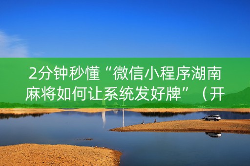 2分钟秒懂“微信小程序湖南麻将如何让系统发好牌”（开挂神器下载)