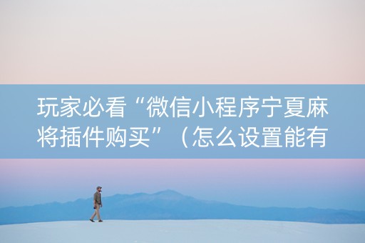 玩家必看“微信小程序宁夏麻将插件购买”（怎么设置能有好牌)