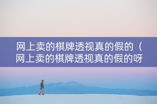 网上卖的棋牌透视真的假的（网上卖的棋牌透视真的假的呀）