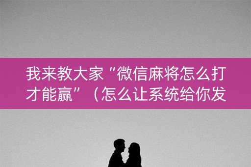 我来教大家“微信麻将怎么打才能赢”（怎么让系统给你发好牌)