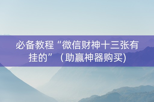 必备教程“微信财神十三张有挂的”（助赢神器购买)