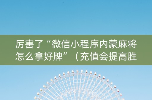 厉害了“微信小程序内蒙麻将怎么拿好牌”（充值会提高胜率么)