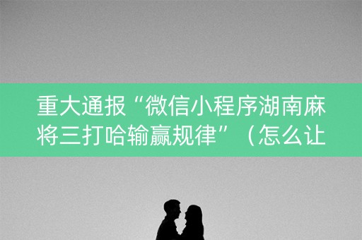 重大通报“微信小程序湖南麻将三打哈输赢规律”（怎么让系统给你发好牌)