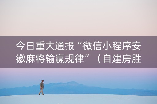 今日重大通报“微信小程序安徽麻将输赢规律”（自建房胜负规律)