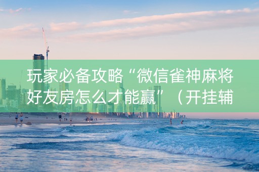 玩家必备攻略“微信雀神麻将好友房怎么才能赢”（开挂辅助器插件)
