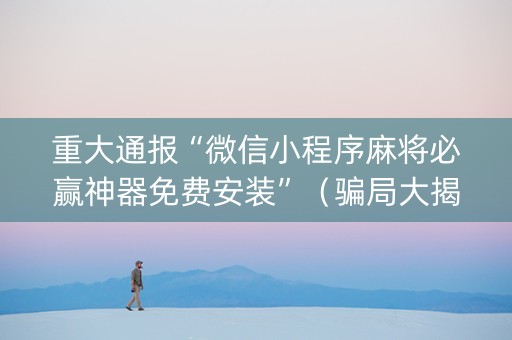 重大通报“微信小程序麻将必赢神器免费安装”（骗局大揭秘)