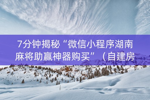 7分钟揭秘“微信小程序湖南麻将助赢神器购买”（自建房胜负规律)