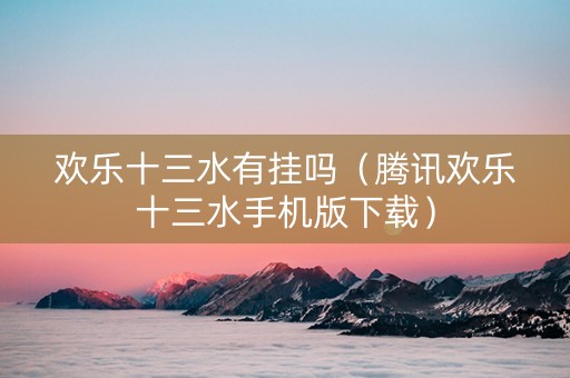 欢乐十三水有挂吗（腾讯欢乐十三水手机版下载）