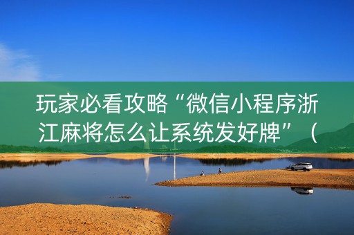 玩家必看攻略“微信小程序浙江麻将怎么让系统发好牌”（开挂神器下载)