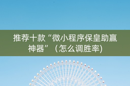 推荐十款“微小程序保皇助赢神器”（怎么调胜率)