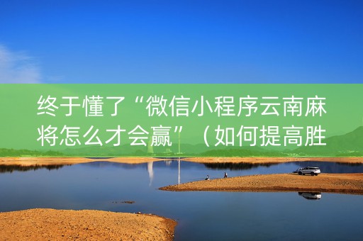 终于懂了“微信小程序云南麻将怎么才会赢”（如何提高胜率)
