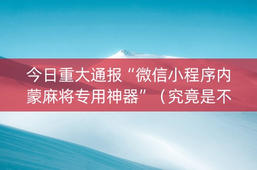 今日重大通报“微信小程序内蒙麻将专用神器”（究竟是不是有挂)