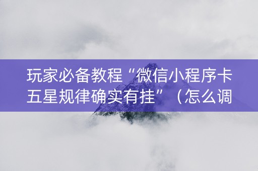 玩家必备教程“微信小程序卡五星规律确实有挂”（怎么调胜率)