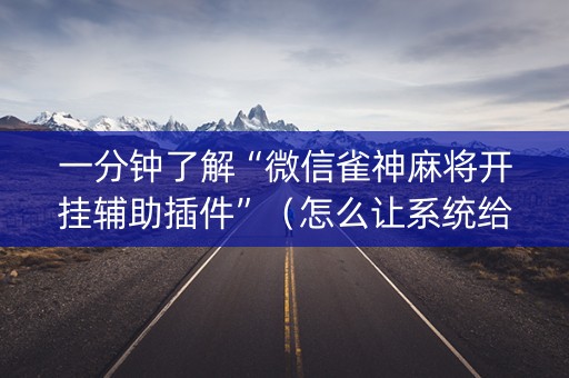 一分钟了解“微信雀神麻将开挂辅助插件”（怎么让系统给自己好牌)
