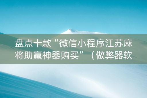 盘点十款“微信小程序江苏麻将助赢神器购买”（做弊器软件下载)