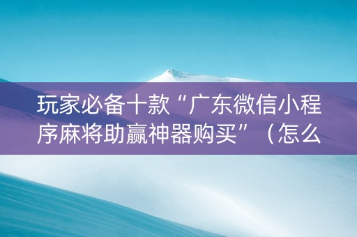 玩家必备十款“广东微信小程序麻将助赢神器购买”（怎么控制输赢)