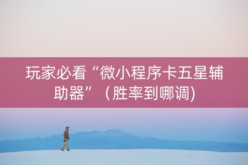玩家必看“微小程序卡五星辅助器”（胜率到哪调)