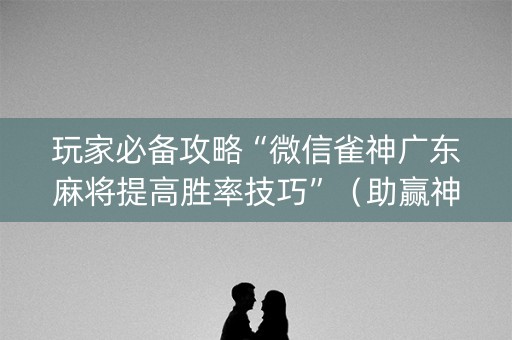 玩家必备攻略“微信雀神广东麻将提高胜率技巧”（助赢神器购买)