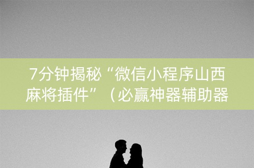 7分钟揭秘“微信小程序山西麻将插件”（必赢神器辅助器)
