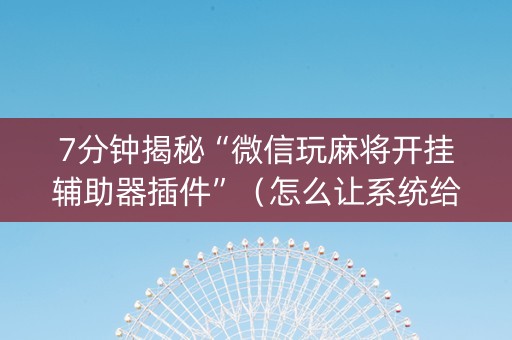 7分钟揭秘“微信玩麻将开挂辅助器插件”（怎么让系统给你发好牌)