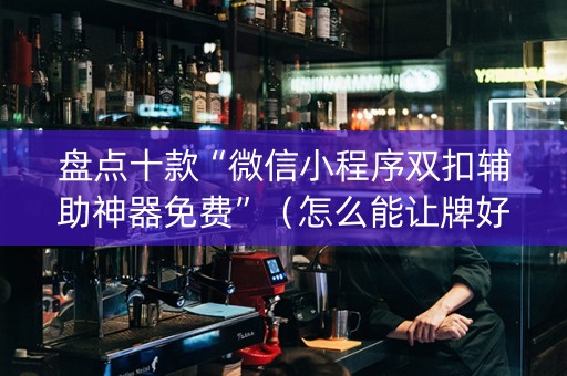 盘点十款“微信小程序双扣辅助神器免费”（怎么能让牌好一点)