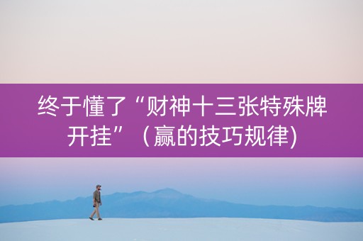 终于懂了“财神十三张特殊牌开挂”（赢的技巧规律)