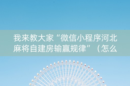 我来教大家“微信小程序河北麻将自建房输赢规律”（怎么设置能有好牌)