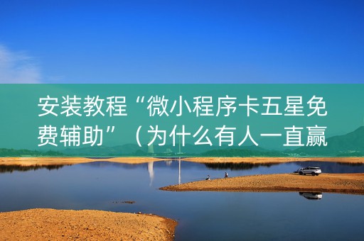 安装教程“微小程序卡五星免费辅助”（为什么有人一直赢)