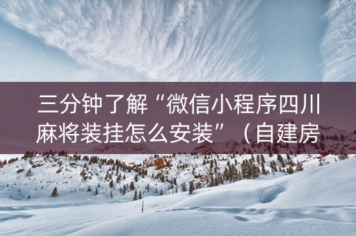 三分钟了解“微信小程序四川麻将装挂怎么安装”（自建房怎么赢)