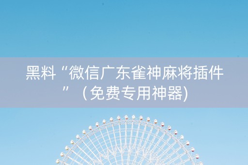 黑料“微信广东雀神麻将插件”（免费专用神器)