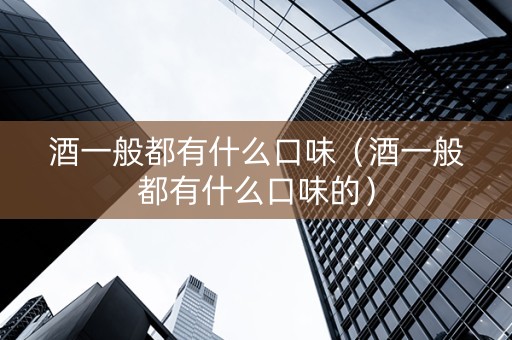 酒一般都有什么口味（酒一般都有什么口味的）